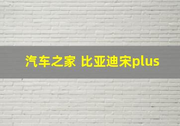 汽车之家 比亚迪宋plus